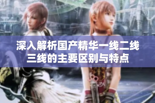 深入解析国产精华一线二线三线的主要区别与特点