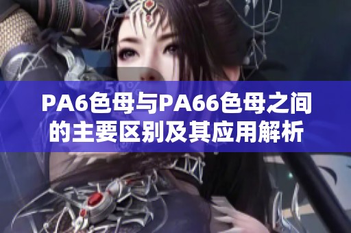 PA6色母与PA66色母之间的主要区别及其应用解析
