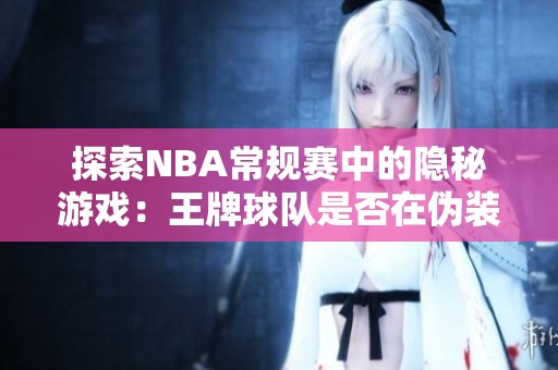 探索NBA常规赛中的隐秘游戏：王牌球队是否在伪装实力？