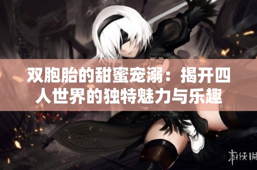 双胞胎的甜蜜宠溺：揭开四人世界的独特魅力与乐趣