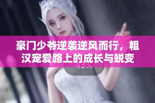 豪门少爷逆袭逆风而行，粗汉宠爱路上的成长与蜕变