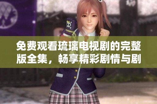 免费观看琉璃电视剧的完整版全集，畅享精彩剧情与剧情解析