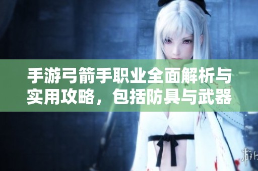 手游弓箭手职业全面解析与实用攻略，包括防具与武器选择