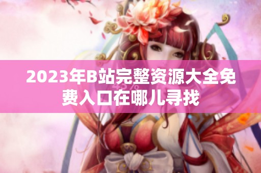 2023年B站完整资源大全免费入口在哪儿寻找