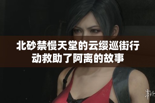 北砂禁慢天堂的云缨巡街行动救助了阿离的故事