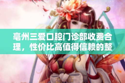 亳州三爱口腔门诊部收费合理，性价比高值得信赖的整形选择
