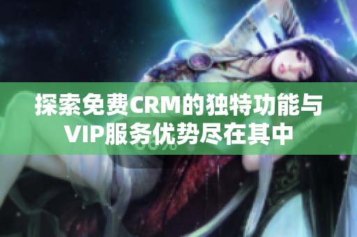 探索免费CRM的独特功能与VIP服务优势尽在其中