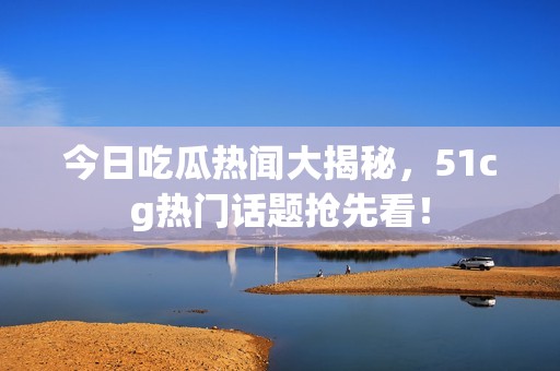 今日吃瓜热闻大揭秘，51cg热门话题抢先看！