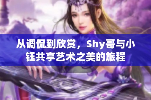 从调侃到欣赏，Shy哥与小钰共享艺术之美的旅程