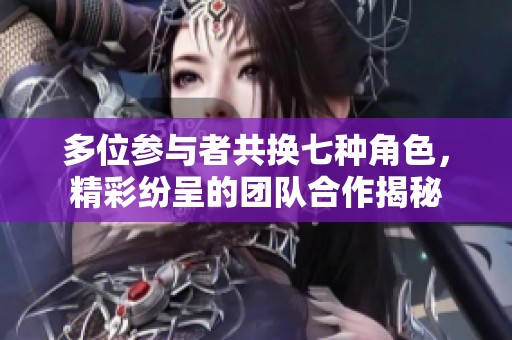 多位参与者共换七种角色，精彩纷呈的团队合作揭秘