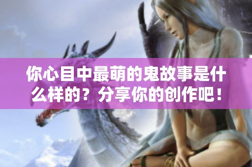 你心目中最萌的鬼故事是什么样的？分享你的创作吧！