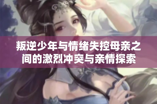 叛逆少年与情绪失控母亲之间的激烈冲突与亲情探索
