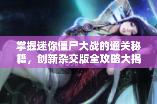 掌握迷你僵尸大战的通关秘籍，创新杂交版全攻略大揭秘！