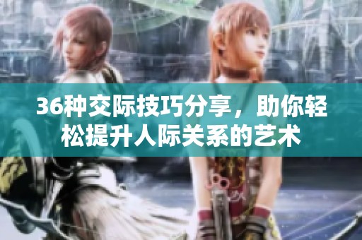 36种交际技巧分享，助你轻松提升人际关系的艺术