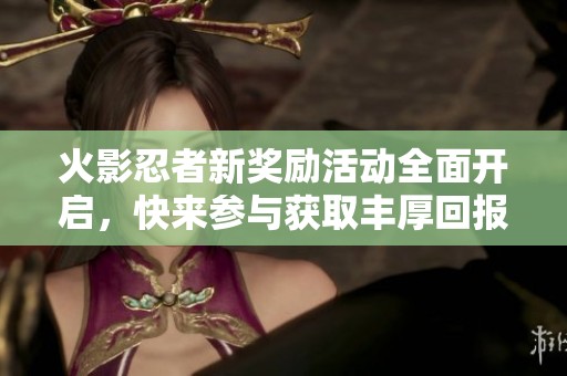 火影忍者新奖励活动全面开启，快来参与获取丰厚回报！