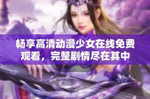 畅享高清动漫少女在线免费观看，完整剧情尽在其中