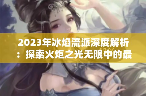 2023年冰焰流派深度解析：探索火炬之光无限中的最强构筑策略