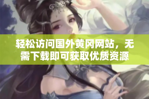 轻松访问国外黄冈网站，无需下载即可获取优质资源