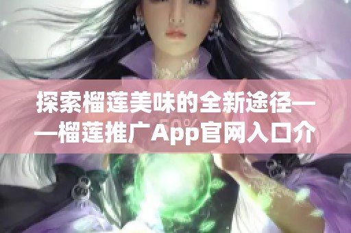 探索榴莲美味的全新途径——榴莲推广App官网入口介绍