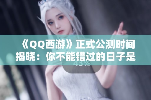 《QQ西游》正式公测时间揭晓：你不能错过的日子是什么时候？