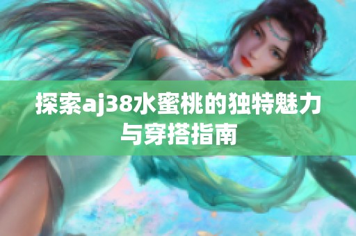 探索aj38水蜜桃的独特魅力与穿搭指南