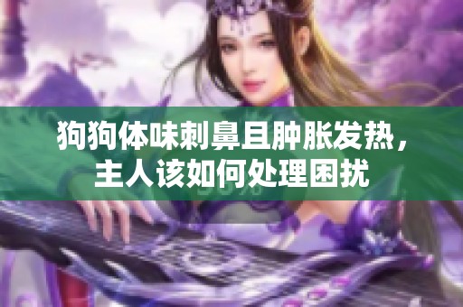 狗狗体味刺鼻且肿胀发热，主人该如何处理困扰