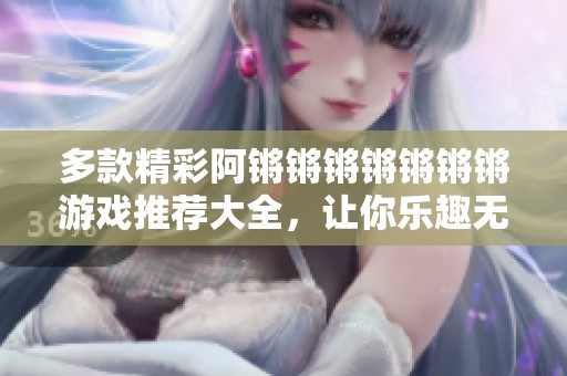 多款精彩阿锵锵锵锵锵锵锵游戏推荐大全，让你乐趣无穷