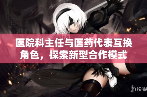 医院科主任与医药代表互换角色，探索新型合作模式