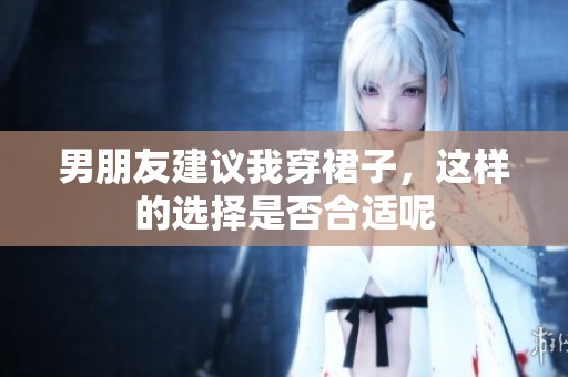 男朋友建议我穿裙子，这样的选择是否合适呢