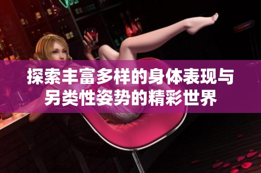 探索丰富多样的身体表现与另类性姿势的精彩世界