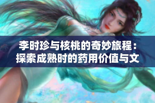 李时珍与核桃的奇妙旅程：探索成熟时的药用价值与文化传承