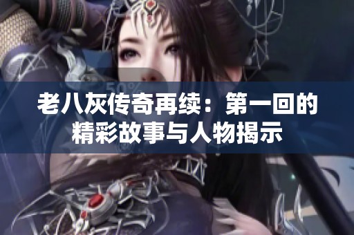 老八灰传奇再续：第一回的精彩故事与人物揭示