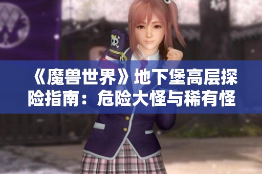 《魔兽世界》地下堡高层探险指南：危险大怪与稀有怪详解