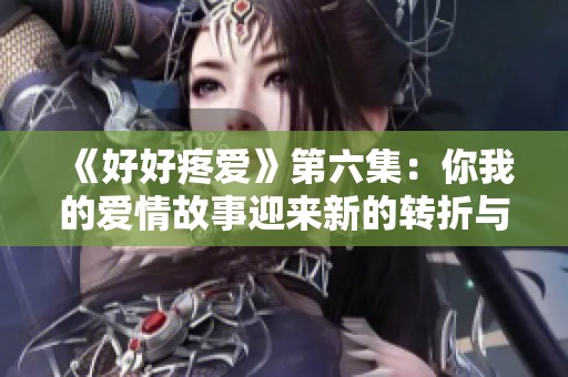 《好好疼爱》第六集：你我的爱情故事迎来新的转折与挑战