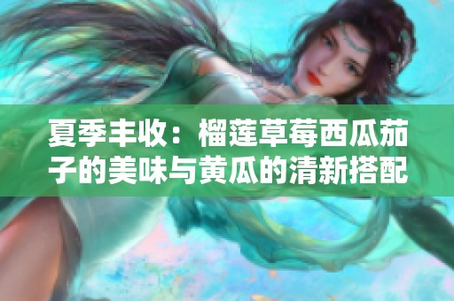 夏季丰收：榴莲草莓西瓜茄子的美味与黄瓜的清新搭配