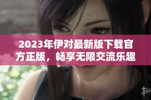 2023年伊对最新版下载官方正版，畅享无限交流乐趣