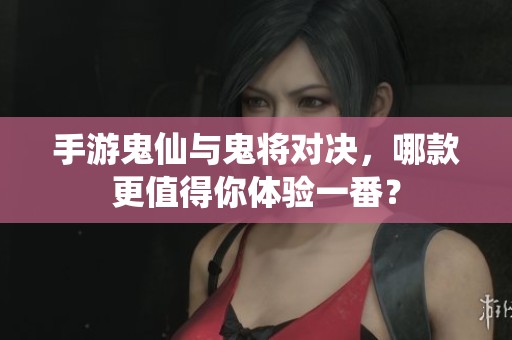 手游鬼仙与鬼将对决，哪款更值得你体验一番？