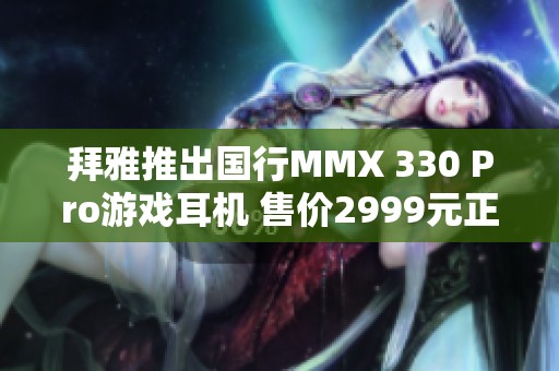 拜雅推出国行MMX 330 Pro游戏耳机 售价2999元正式上市