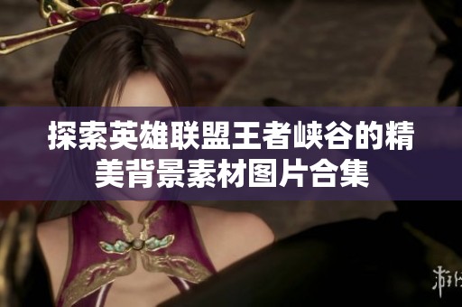 探索英雄联盟王者峡谷的精美背景素材图片合集