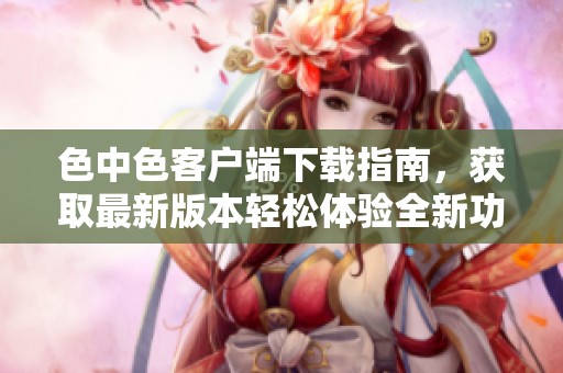 色中色客户端下载指南，获取最新版本轻松体验全新功能