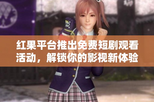 红果平台推出免费短剧观看活动，解锁你的影视新体验