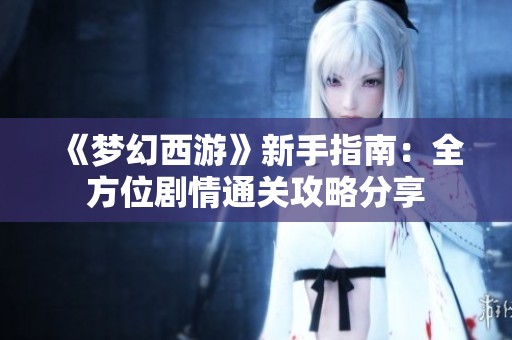 《梦幻西游》新手指南：全方位剧情通关攻略分享