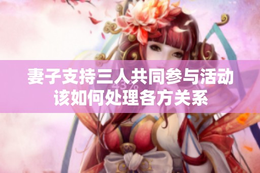 妻子支持三人共同参与活动该如何处理各方关系