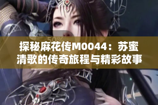 探秘麻花传M0044：苏蜜清歌的传奇旅程与精彩故事