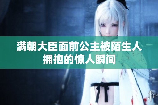 满朝大臣面前公主被陌生人拥抱的惊人瞬间