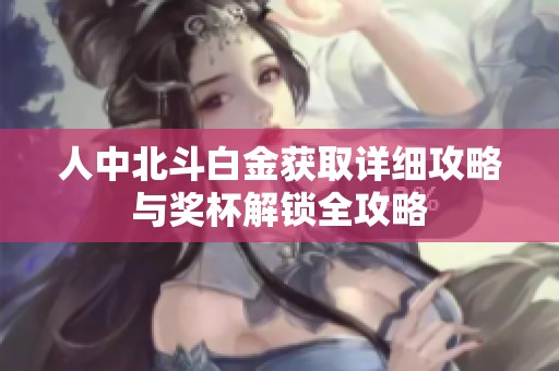 人中北斗白金获取详细攻略与奖杯解锁全攻略