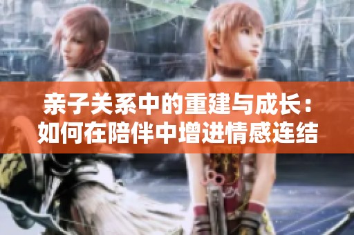 亲子关系中的重建与成长：如何在陪伴中增进情感连结