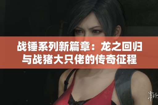 战锤系列新篇章：龙之回归与战猪大只佬的传奇征程