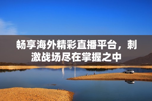 畅享海外精彩直播平台，刺激战场尽在掌握之中