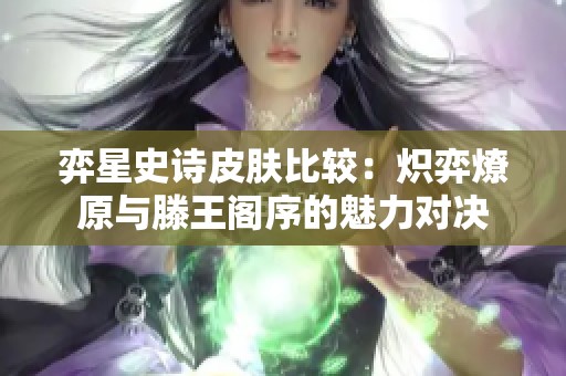 弈星史诗皮肤比较：炽弈燎原与滕王阁序的魅力对决